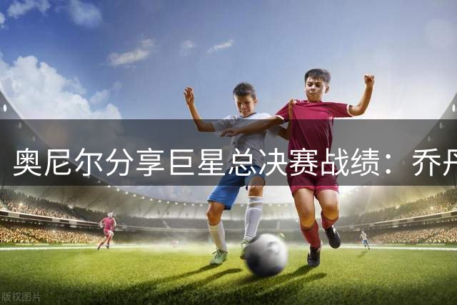 奥尼尔分享巨星总决赛战绩：乔丹全胜，詹姆斯垫底