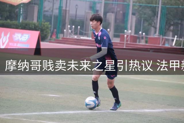 摩纳哥贱卖未来之星引热议 法甲新星5000万欧转会遭专家痛批
