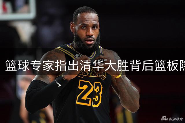 篮球专家指出清华大胜背后篮板隐患亟待改善