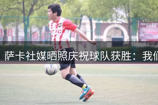 萨卡社媒晒照庆祝球队获胜：我们回来了