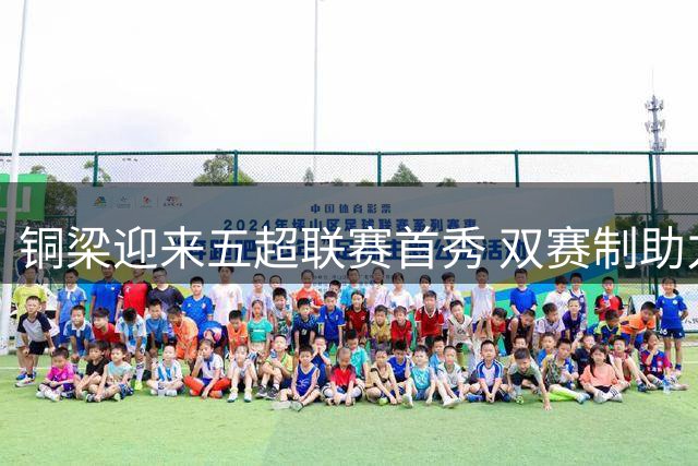 铜梁迎来五超联赛首秀 双赛制助力西部足球城建设