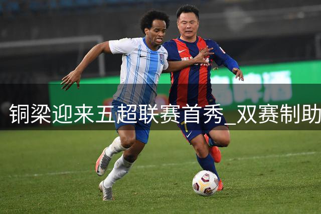 铜梁迎来五超联赛首秀 双赛制助力西部足球城建设