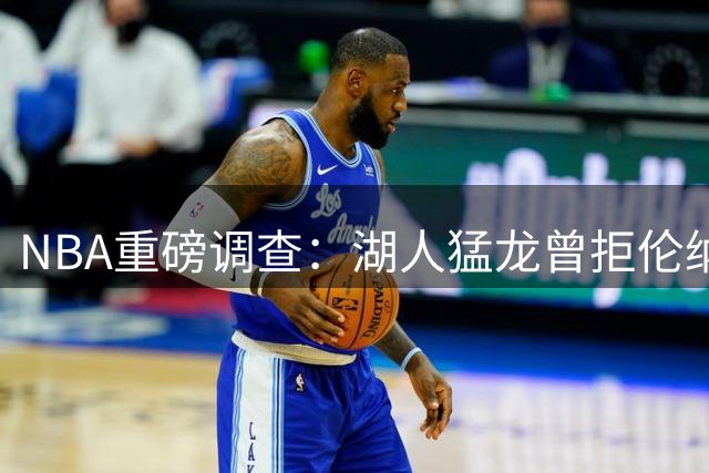 NBA重磅调查：湖人猛龙曾拒伦纳德团队违规条件 快船赞助商汇款疑云待解